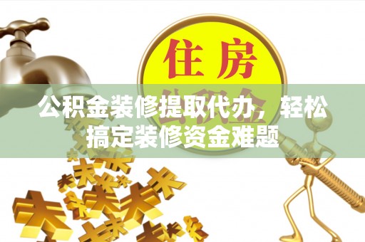 阜城公积金装修提取代办，轻松搞定装修资金难题