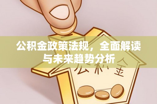 阜城公积金政策法规，全面解读与未来趋势分析