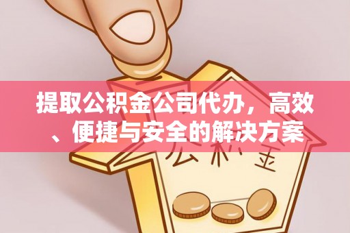 阜城提取公积金公司代办，高效、便捷与安全的解决方案