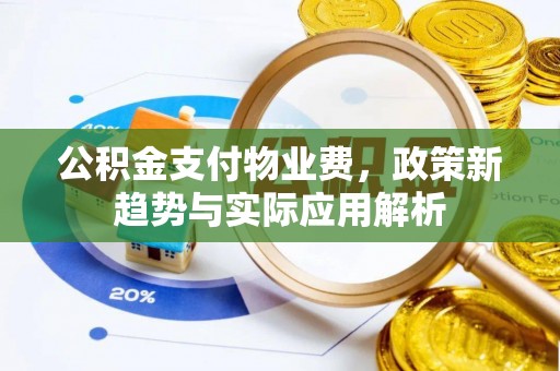阜城公积金支付物业费，政策新趋势与实际应用解析