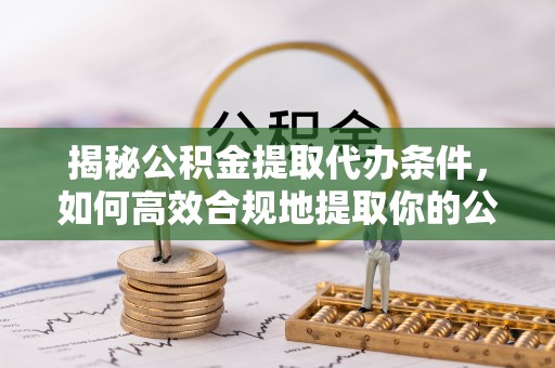 阜城揭秘公积金提取代办条件，如何高效合规地提取你的公积金