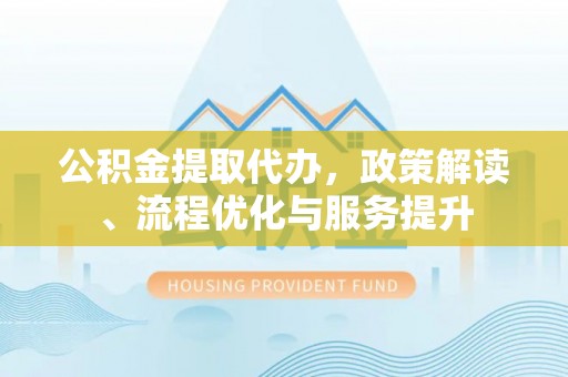 阜城公积金提取代办，政策解读、流程优化与服务提升