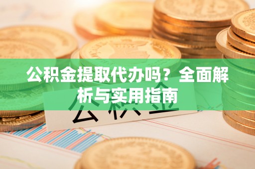 阜城公积金提取代办吗？全面解析与实用指南