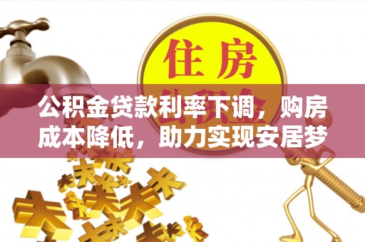 阜城公积金贷款利率下调，购房成本降低，助力实现安居梦