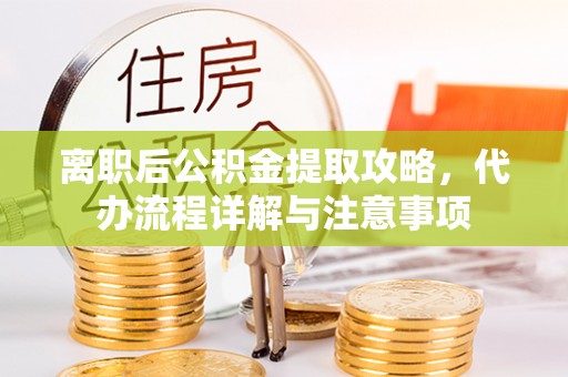 阜城离职后公积金提取攻略，代办流程详解与注意事项