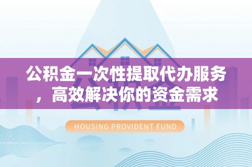阜城公积金一次性提取代办服务，高效解决你的资金需求