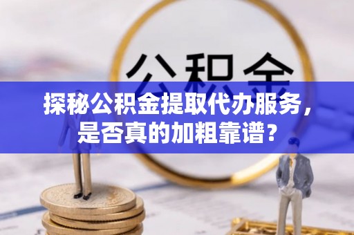 阜城探秘公积金提取代办服务，是否真的加粗靠谱？