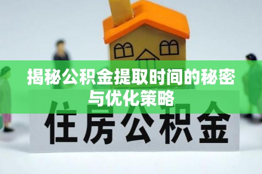 阜城揭秘公积金提取时间的秘密与优化策略