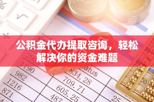 阜城公积金代办提取咨询，轻松解决你的资金难题