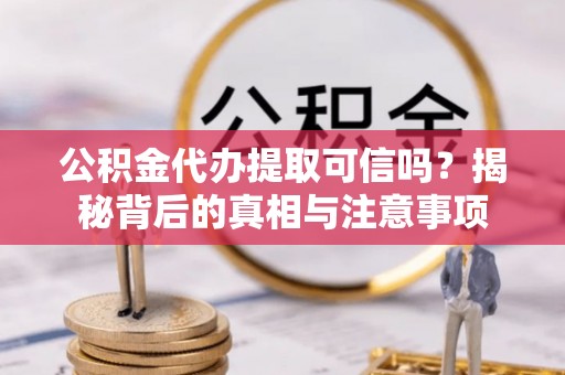 阜城公积金代办提取可信吗？揭秘背后的真相与注意事项