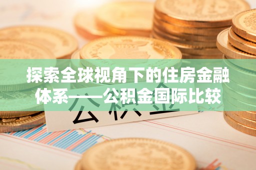 阜城探索全球视角下的住房金融体系——公积金国际比较