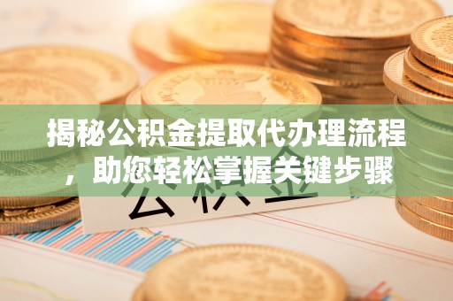 阜城揭秘公积金提取代办理流程，助您轻松掌握关键步骤
