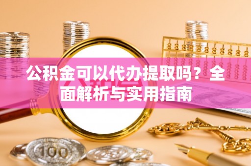 阜城公积金可以代办提取吗？全面解析与实用指南