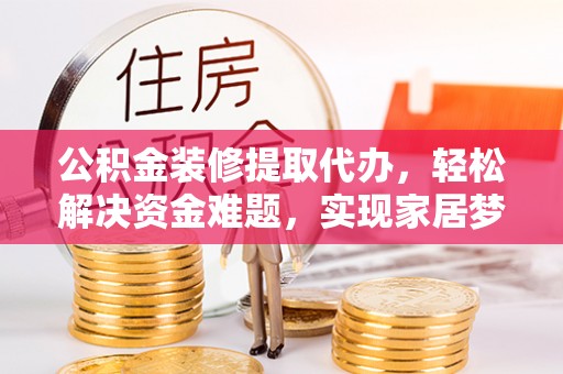 阜城公积金装修提取代办，轻松解决资金难题，实现家居梦想