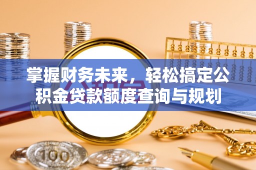 阜城掌握财务未来，轻松搞定公积金贷款额度查询与规划