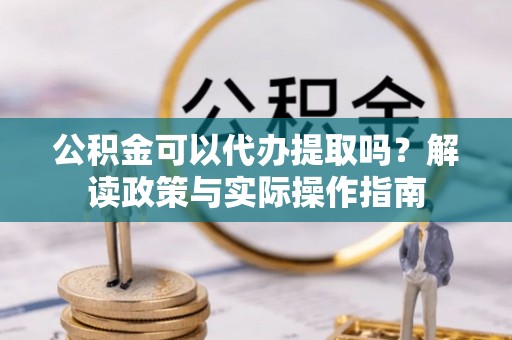 阜城公积金可以代办提取吗？解读政策与实际操作指南