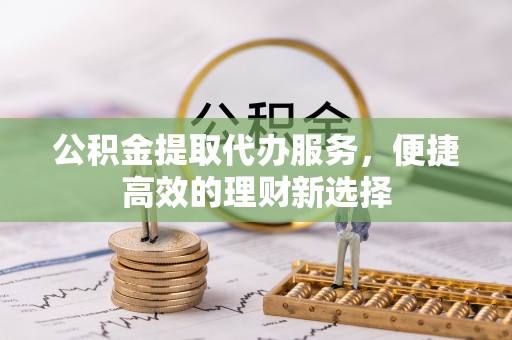 阜城公积金提取代办服务，便捷高效的理财新选择