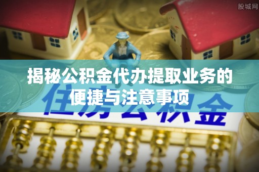 阜城揭秘公积金代办提取业务的便捷与注意事项