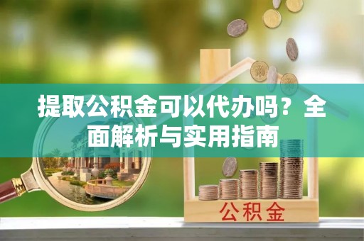 阜城提取公积金可以代办吗？全面解析与实用指南