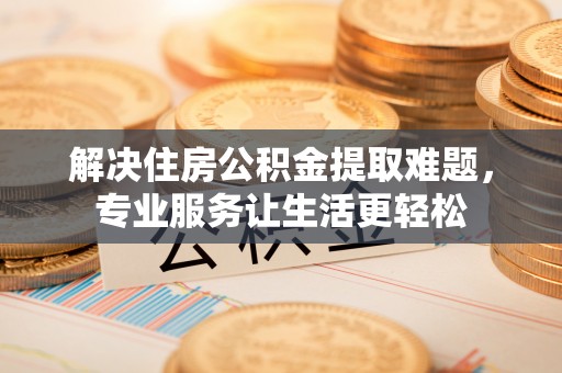 阜城解决住房公积金提取难题，专业服务让生活更轻松
