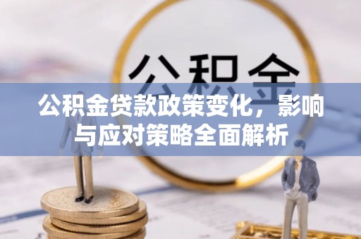 阜城公积金贷款政策变化，影响与应对策略全面解析