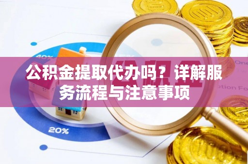 阜城公积金提取代办吗？详解服务流程与注意事项