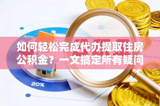 阜城如何轻松完成代办提取住房公积金？一文搞定所有疑问