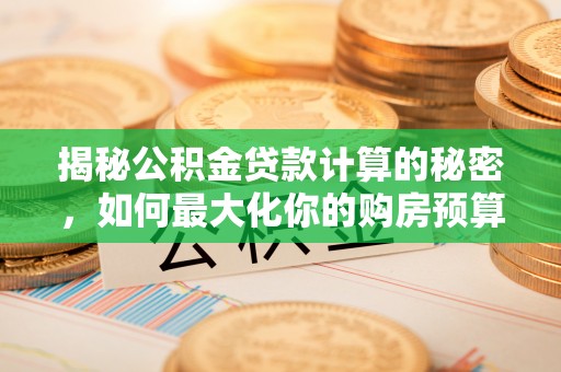 阜城揭秘公积金贷款计算的秘密，如何最大化你的购房预算