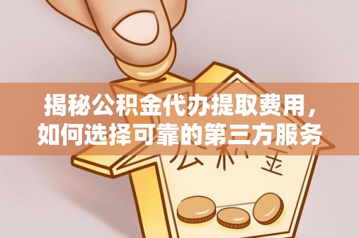 阜城揭秘公积金代办提取费用，如何选择可靠的第三方服务