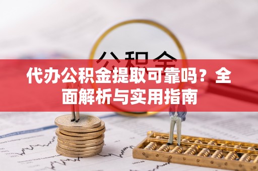 阜城代办公积金提取可靠吗？全面解析与实用指南