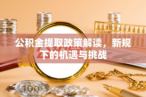 阜城公积金提取政策解读，新规下的机遇与挑战