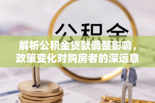 阜城解析公积金贷款调整影响，政策变化对购房者的深远意义