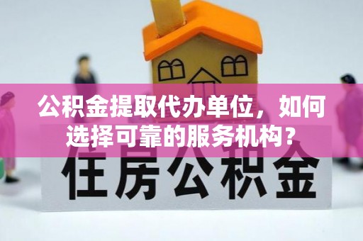 阜城公积金提取代办单位，如何选择可靠的服务机构？
