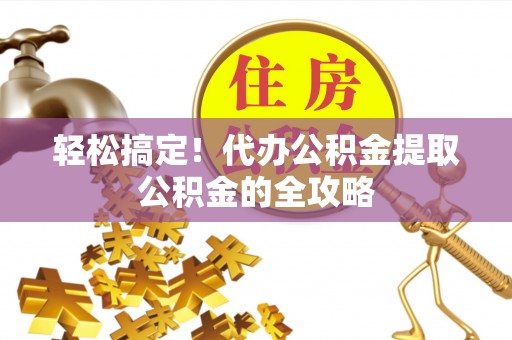 阜城轻松搞定！代办公积金提取公积金的全攻略