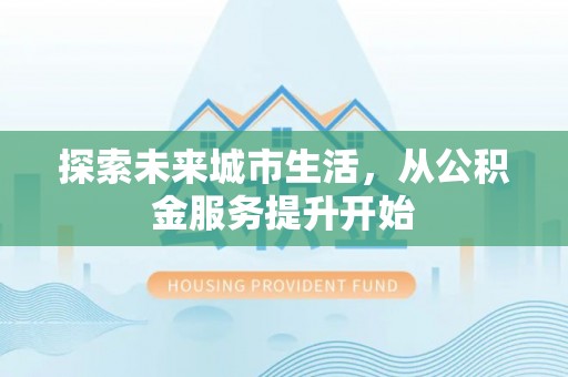 阜城探索未来城市生活，从公积金服务提升开始