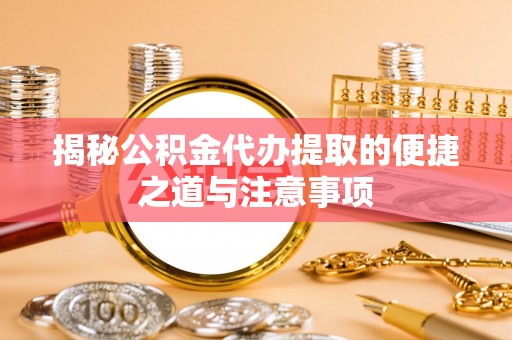 阜城揭秘公积金代办提取的便捷之道与注意事项