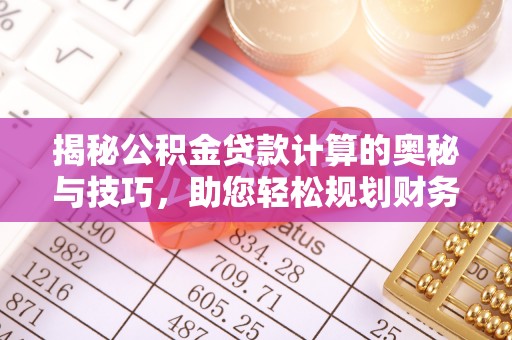 阜城揭秘公积金贷款计算的奥秘与技巧，助您轻松规划财务未来