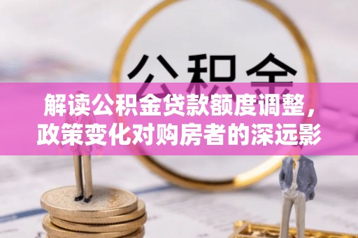 阜城解读公积金贷款额度调整，政策变化对购房者的深远影响