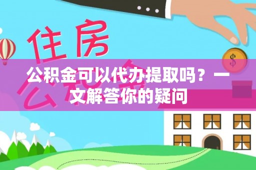 阜城公积金可以代办提取吗？一文解答你的疑问