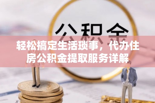 阜城轻松搞定生活琐事，代办住房公积金提取服务详解