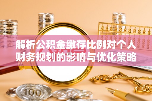 阜城解析公积金缴存比例对个人财务规划的影响与优化策略