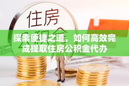 阜城探索便捷之道，如何高效完成提取住房公积金代办