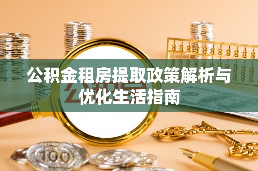 阜城公积金租房提取政策解析与优化生活指南