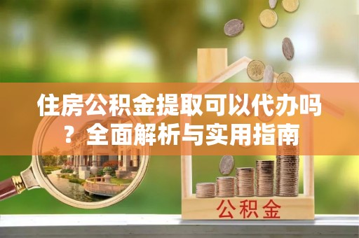 阜城住房公积金提取可以代办吗？全面解析与实用指南
