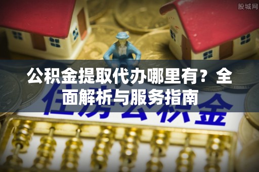 阜城公积金提取代办哪里有？全面解析与服务指南