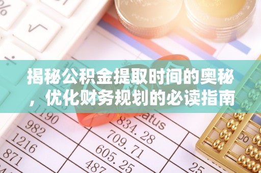 阜城揭秘公积金提取时间的奥秘，优化财务规划的必读指南