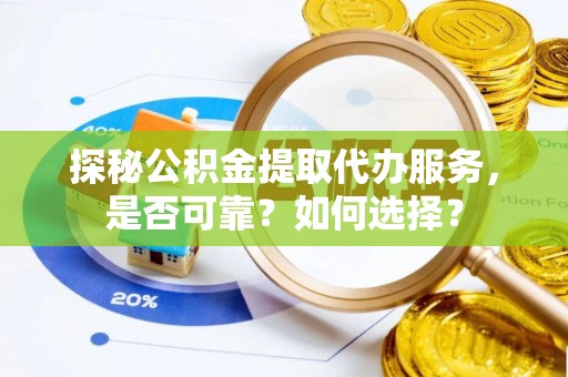 阜城探秘公积金提取代办服务，是否可靠？如何选择？
