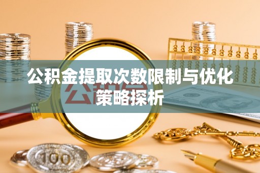 阜城公积金提取次数限制与优化策略探析