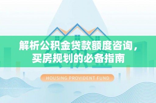 阜城解析公积金贷款额度咨询，买房规划的必备指南