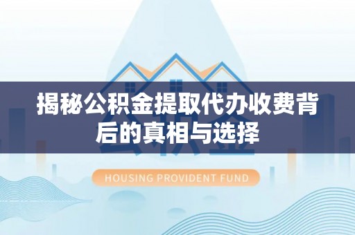 阜城揭秘公积金提取代办收费背后的真相与选择